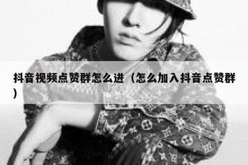 抖音视频点赞群怎么进（怎么加入抖音点赞群）