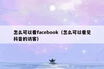 怎么可以看facebook（怎么可以看见抖音的访客）