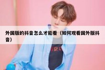 外国版的抖音怎么才能看（如何观看国外版抖音）