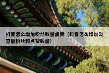 抖音怎么增加粉丝数量点赞（抖音怎么增加浏览量粉丝和点赞数量）