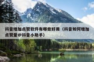 抖音增加点赞软件有哪些好用（抖音如何增加点赞量@抖音小助手）
