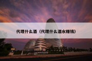 代理什么酒（代理什么酒水赚钱）