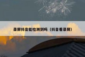 录屏抖音能检测到吗（抖音看录屏）