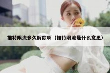 推特限流多久解除啊（推特限流是什么意思）