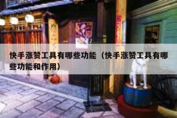 快手涨赞工具有哪些功能（快手涨赞工具有哪些功能和作用）