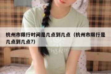 杭州市限行时间是几点到几点（杭州市限行是几点到几点?）