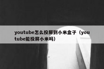 youtube怎么投屏到小米盒子（youtube能投屏小米吗）