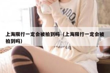 上海限行一定会被拍到吗（上海限行一定会被拍到吗）