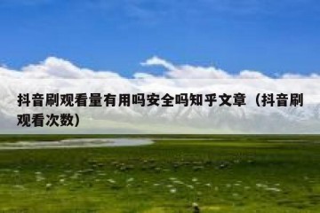 抖音刷观看量有用吗安全吗知乎文章（抖音刷观看次数）