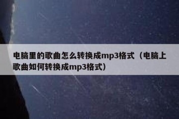 电脑里的歌曲怎么转换成mp3格式（电脑上歌曲如何转换成mp3格式）