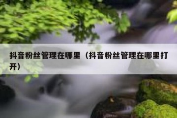 抖音粉丝管理在哪里（抖音粉丝管理在哪里打开）