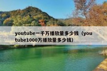 youtube一千万播放量多少钱（youtube1000万播放量多少钱）