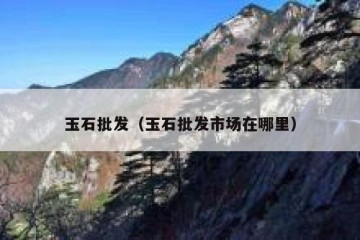 玉石批发（玉石批发市场在哪里）