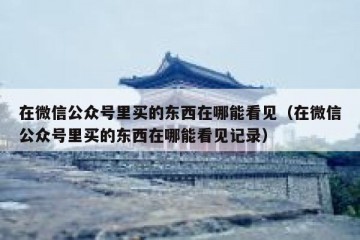 在微信公众号里买的东西在哪能看见（在微信公众号里买的东西在哪能看见记录）