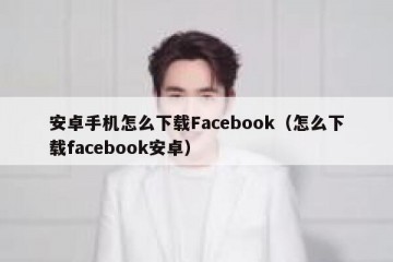 安卓手机怎么下载Facebook（怎么下载facebook安卓）