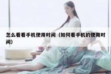 怎么看看手机使用时间（如何看手机的使用时间）