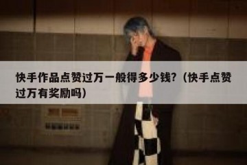 快手作品点赞过万一般得多少钱?（快手点赞过万有奖励吗）