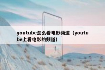 youtube怎么看电影频道（youtube上看电影的频道）