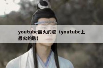 youtube最火的歌（youtube上最火的歌）