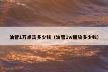 油管1万点击多少钱（油管1w播放多少钱）