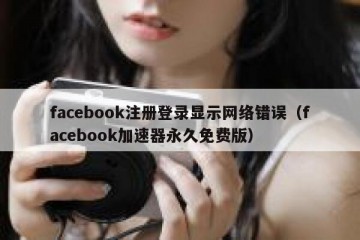 facebook注册登录显示网络错误（facebook加速器永久免费版）