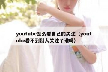 youtube怎么看自己的关注（youtube看不到别人关注了谁吗）