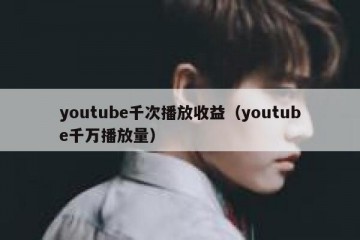 youtube千次播放收益（youtube千万播放量）