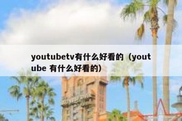 youtubetv有什么好看的（youtube 有什么好看的）