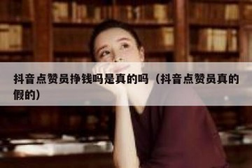 抖音点赞员挣钱吗是真的吗（抖音点赞员真的假的）