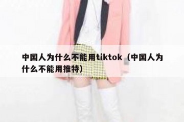 中国人为什么不能用tiktok（中国人为什么不能用推特）