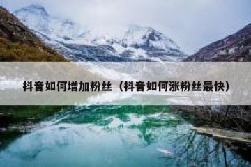 抖音如何增加粉丝（抖音如何涨粉丝最快）