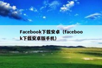 Facebook下载安卓（facebook下载安卓版手机）