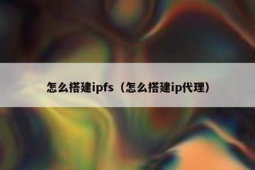 怎么搭建ipfs（怎么搭建ip代理）