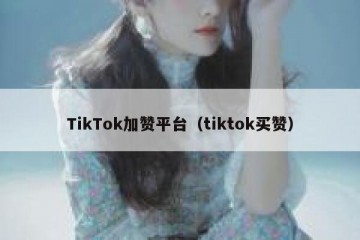 TikTok加赞平台（tiktok买赞）
