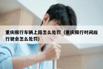 重庆限行车辆上路怎么处罚（重庆限行时间段行驶会怎么处罚）