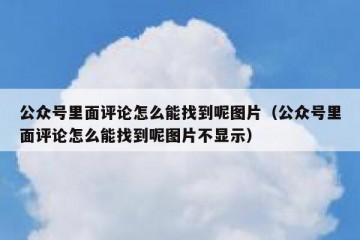 公众号里面评论怎么能找到呢图片（公众号里面评论怎么能找到呢图片不显示）