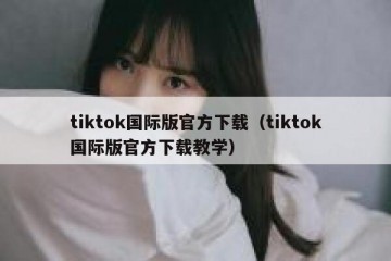 tiktok国际版官方下载（tiktok国际版官方下载教学）