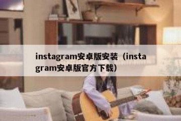 instagram安卓版安装（instagram安卓版官方下载）