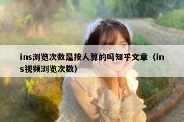 ins浏览次数是按人算的吗知乎文章（ins视频浏览次数）