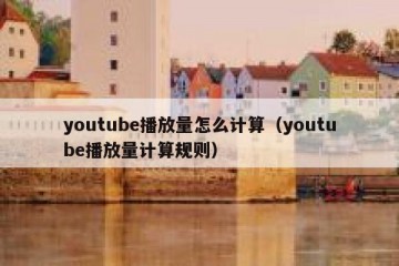 youtube播放量怎么计算（youtube播放量计算规则）