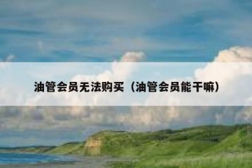 油管会员无法购买（油管会员能干嘛）