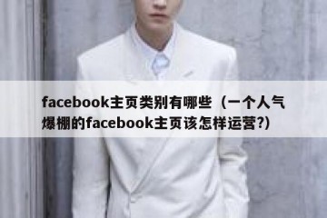 facebook主页类别有哪些（一个人气爆棚的facebook主页该怎样运营?）