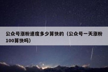 公众号涨粉速度多少算快的（公众号一天涨粉100算快吗）
