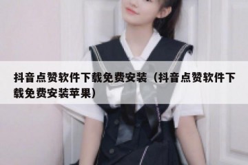 抖音点赞软件下载免费安装（抖音点赞软件下载免费安装苹果）