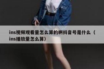 ins视频观看量怎么算的啊抖音号是什么（ins播放量怎么算）