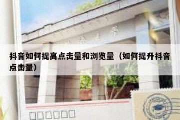 抖音如何提高点击量和浏览量（如何提升抖音点击量）