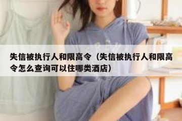 失信被执行人和限高令（失信被执行人和限高令怎么查询可以住哪类酒店）