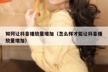 如何让抖音播放量增加（怎么样才能让抖音播放量增加）