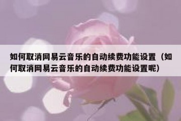 如何取消网易云音乐的自动续费功能设置（如何取消网易云音乐的自动续费功能设置呢）