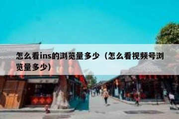 怎么看ins的浏览量多少（怎么看视频号浏览量多少）